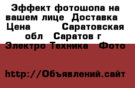 Эффект фотошопа на вашем лице. Доставка › Цена ­ 990 - Саратовская обл., Саратов г. Электро-Техника » Фото   